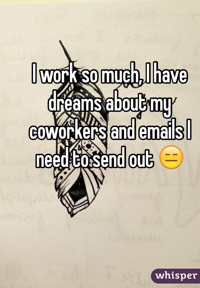 I work so much, I have dreams about my coworkers and emails I need to send out 😑