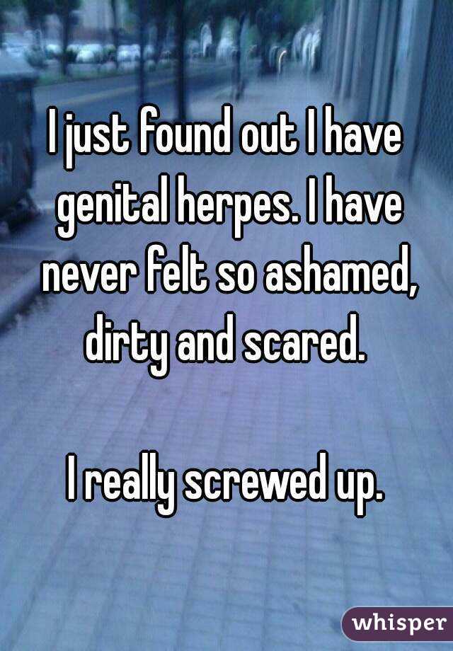 I just found out I have genital herpes. I have never felt so ashamed, dirty and scared. 

I really screwed up.