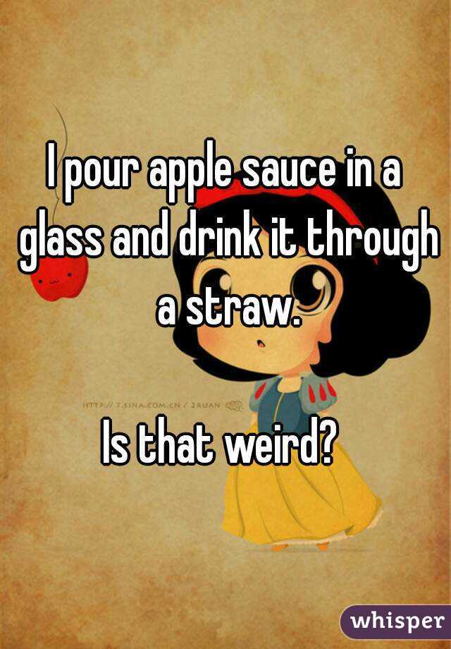 I pour apple sauce in a glass and drink it through a straw.

Is that weird? 