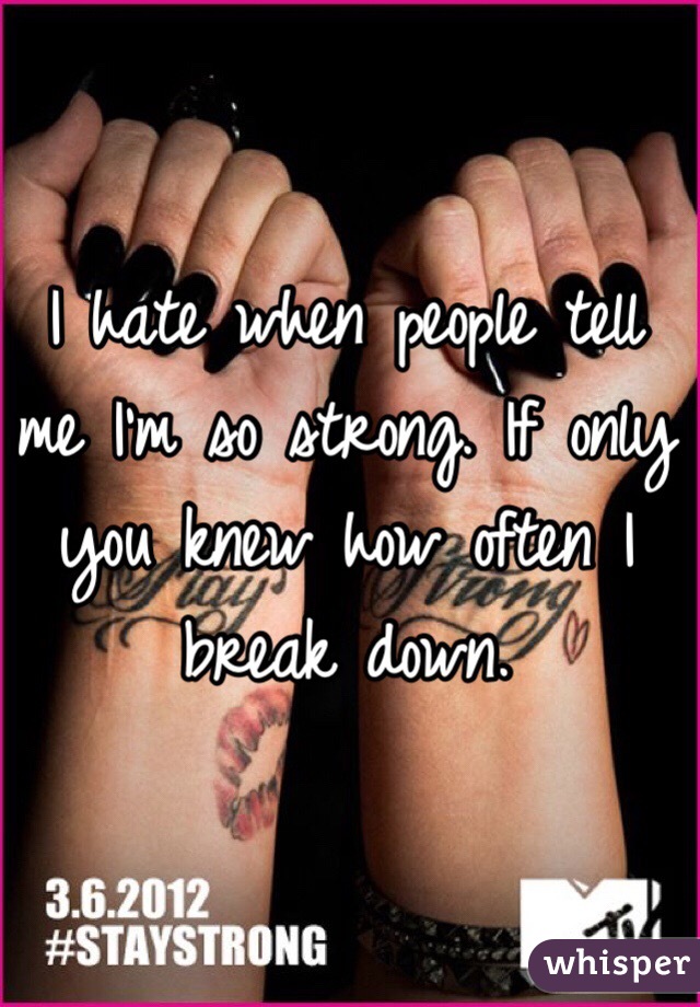 I hate when people tell me I'm so strong. If only you knew how often I break down. 