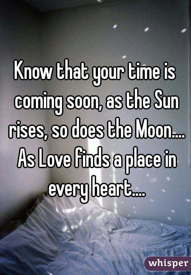 Know that your time is coming soon, as the Sun rises, so does the Moon.... As Love finds a place in every heart....
