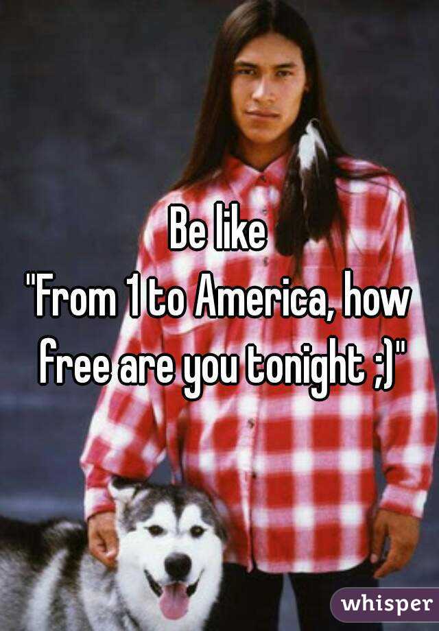 Be like
"From 1 to America, how free are you tonight ;)"