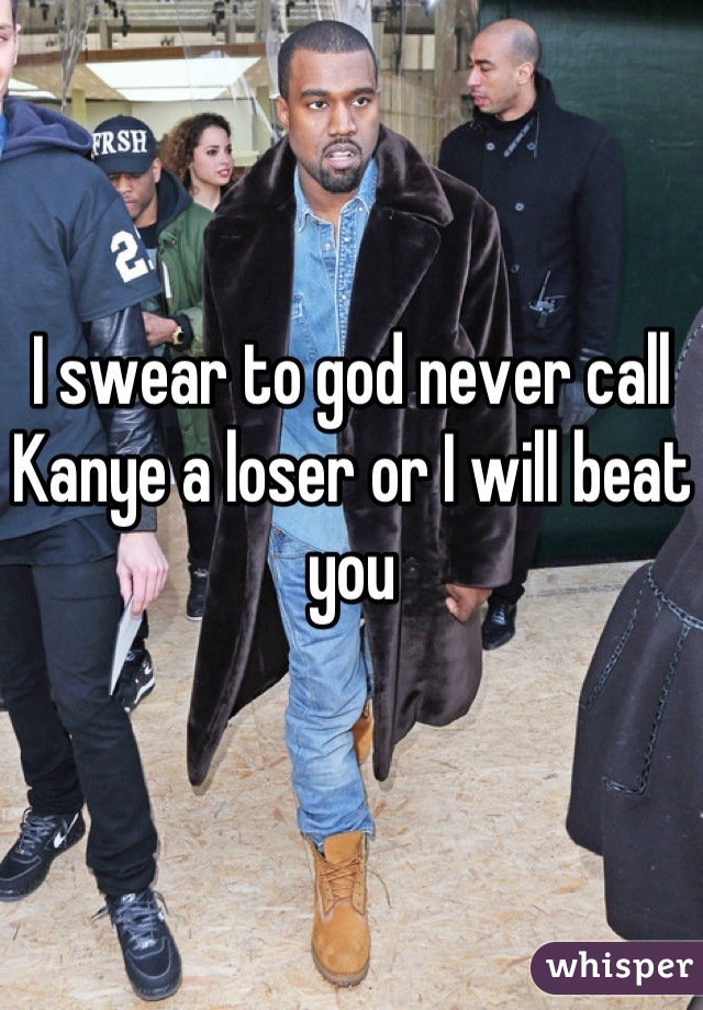 I swear to god never call Kanye a loser or I will beat you