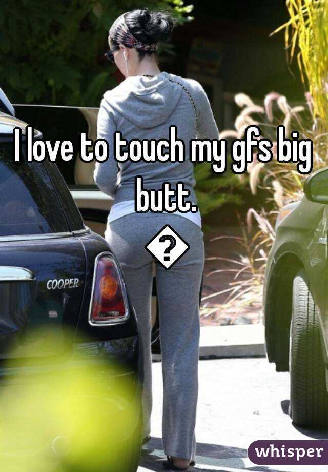 I love to touch my gfs big butt. 😁