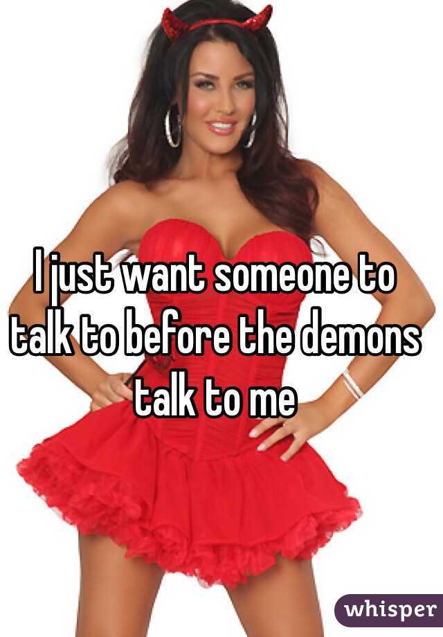I just want someone to talk to before the demons talk to me 