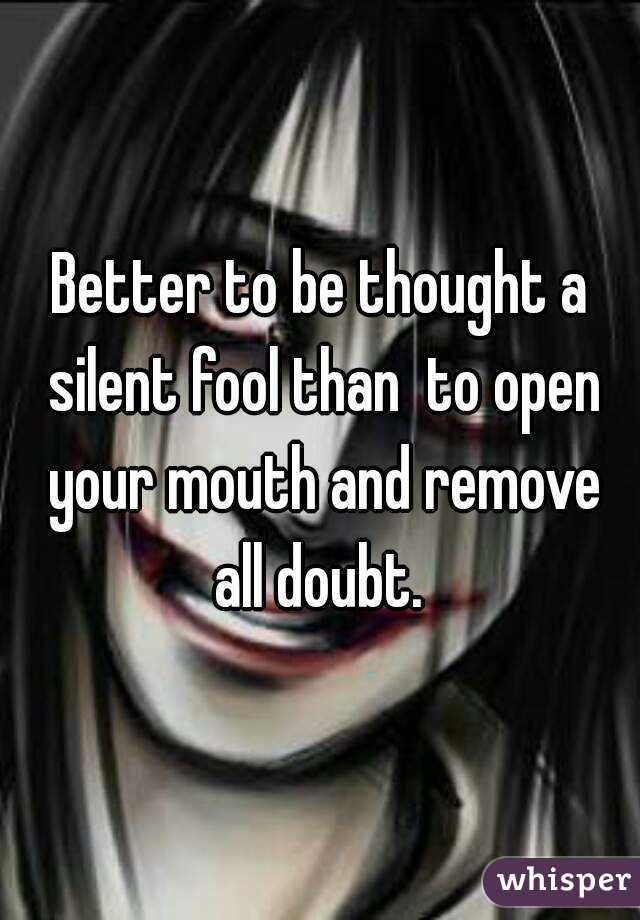 Better to be thought a silent fool than  to open your mouth and remove all doubt. 