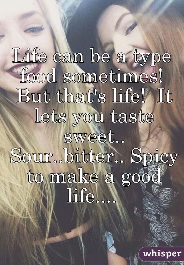Life can be a type food sometimes!  But that's life!  It lets you taste sweet.. Sour..bitter.. Spicy to make a good life.... 