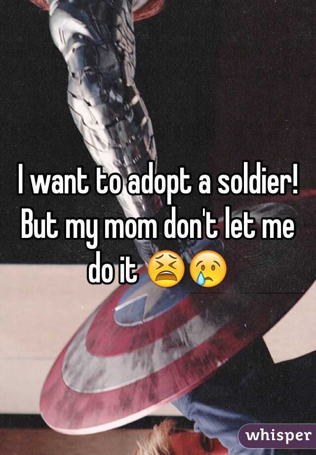 I want to adopt a soldier! But my mom don't let me do it 😫😢