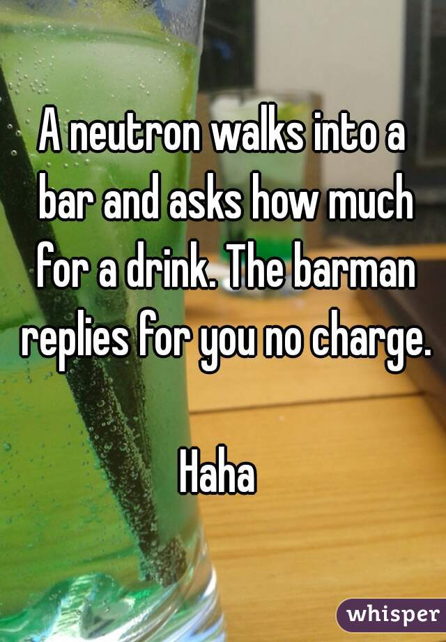 A neutron walks into a bar and asks how much for a drink. The barman replies for you no charge.

Haha 