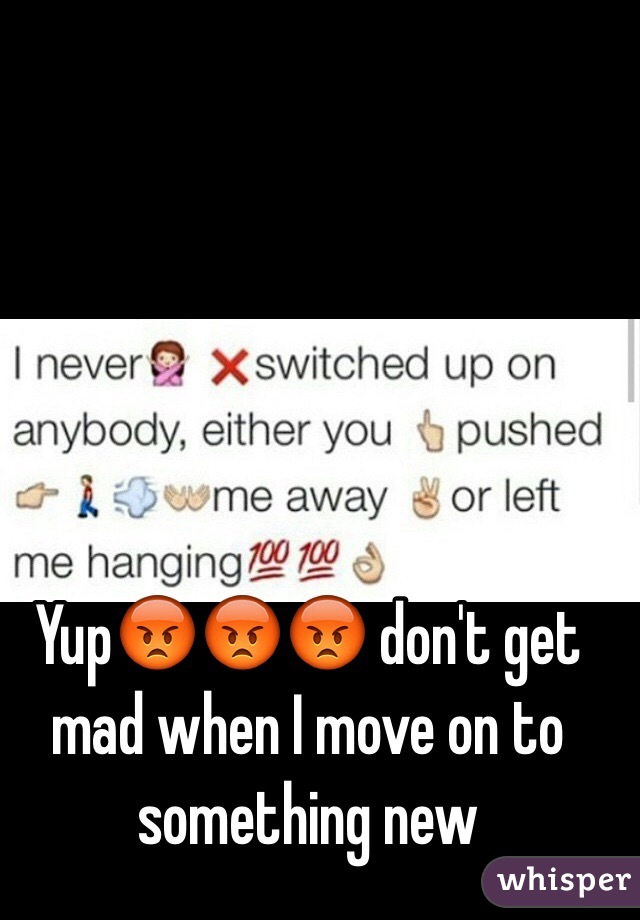 Yup😡😡😡 don't get mad when I move on to something new