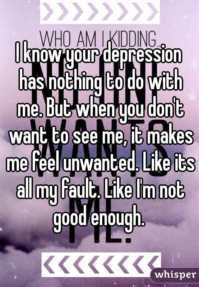 I know your depression has nothing to do with me. But when you don't want to see me, it makes me feel unwanted. Like its all my fault. Like I'm not good enough. 