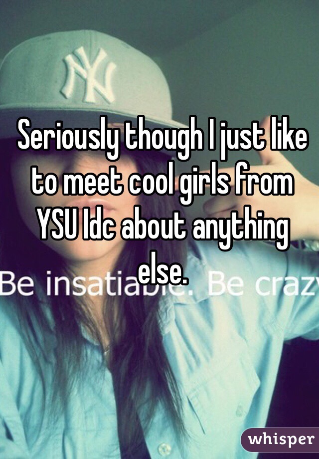 Seriously though I just like to meet cool girls from YSU Idc about anything else.