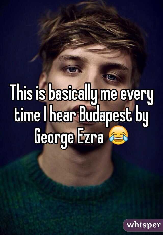 This is basically me every time I hear Budapest by George Ezra 😂