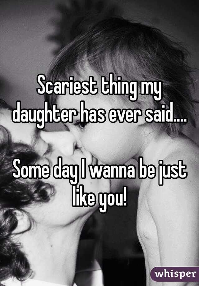 Scariest thing my daughter has ever said....

Some day I wanna be just like you!