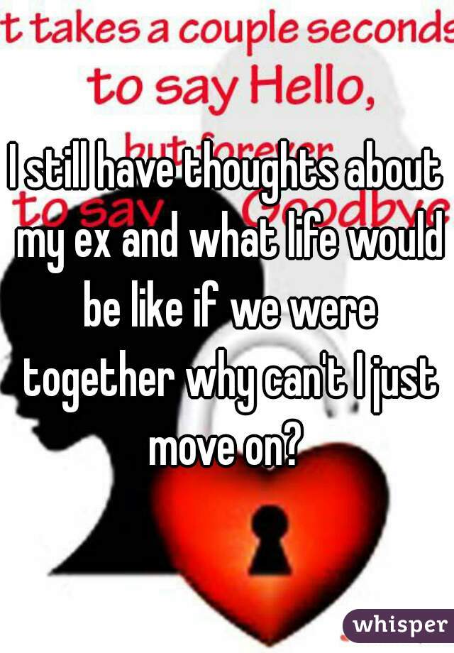 I still have thoughts about my ex and what life would be like if we were together why can't I just move on? 