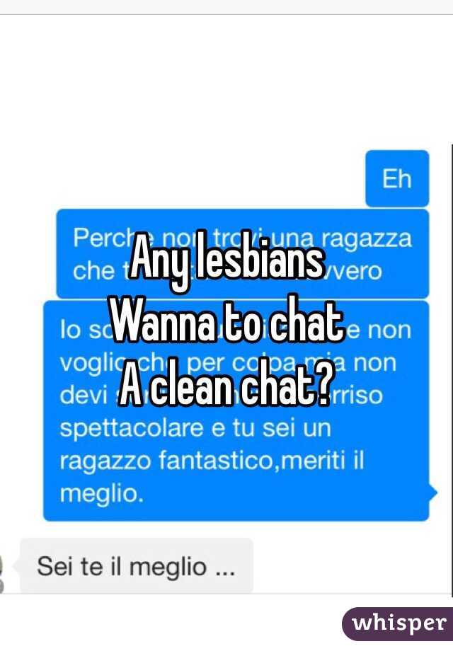 Any lesbians 
Wanna to chat 
A clean chat?