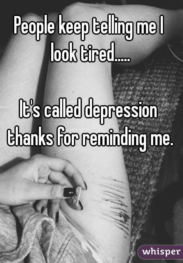 People keep telling me I look tired.....

It's called depression thanks for reminding me.