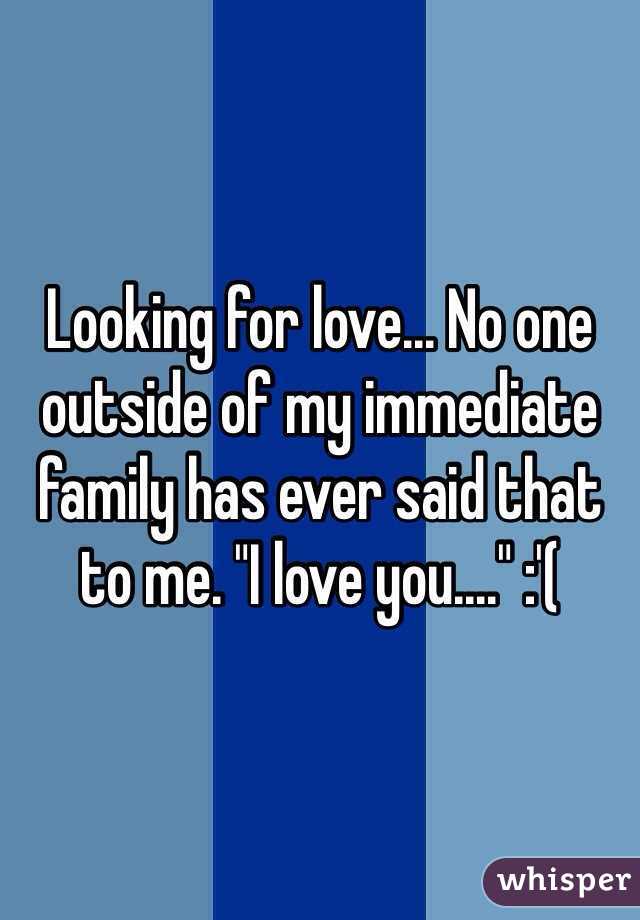Looking for love... No one outside of my immediate family has ever said that to me. "I love you...." :'(