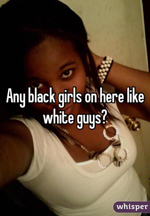 Any black girls on here like white guys? 