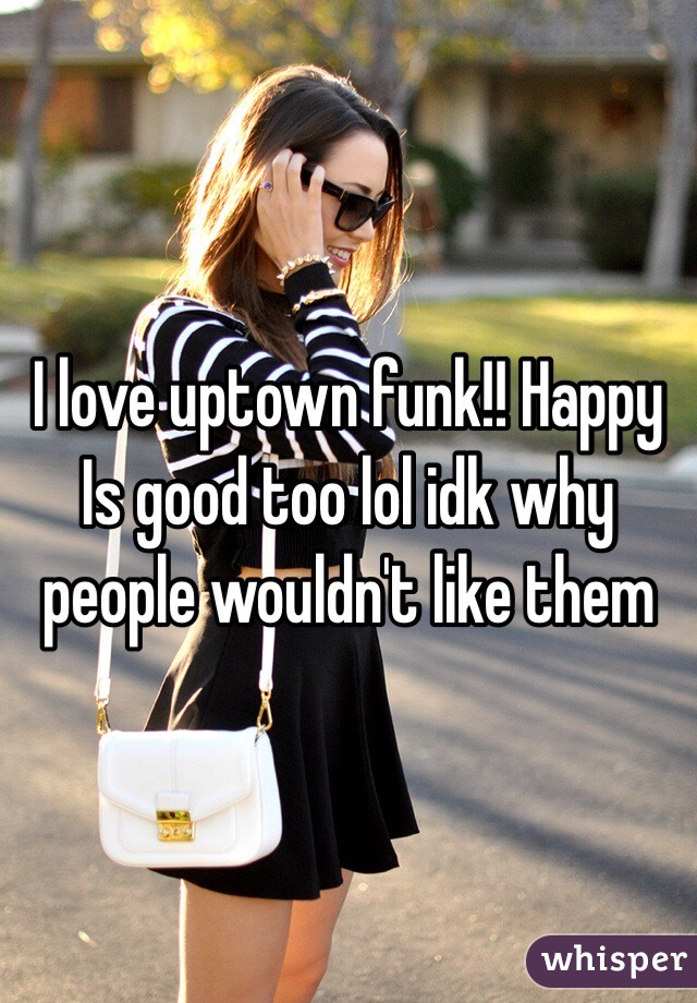 I love uptown funk!! Happy Is good too lol idk why people wouldn't like them 