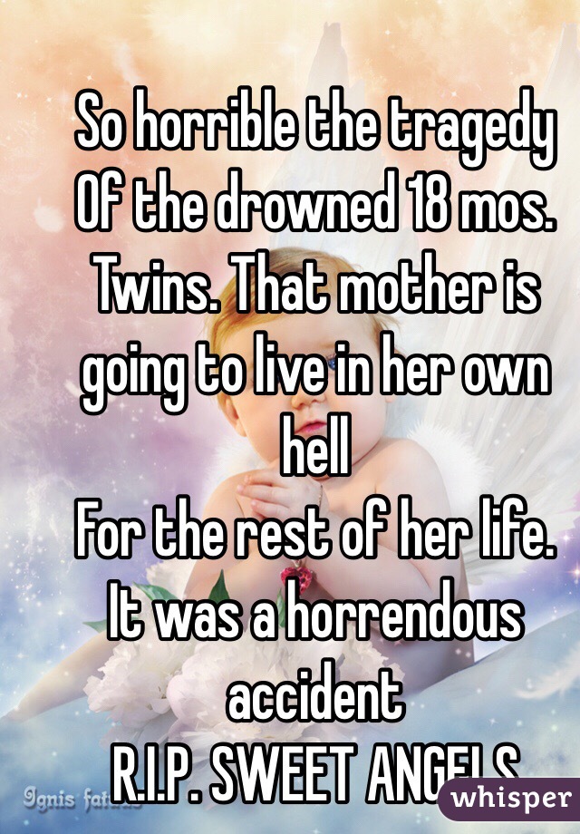 So horrible the tragedy 
Of the drowned 18 mos.
Twins. That mother is going to live in her own  hell
For the rest of her life.
It was a horrendous accident
R.I.P. SWEET ANGELS