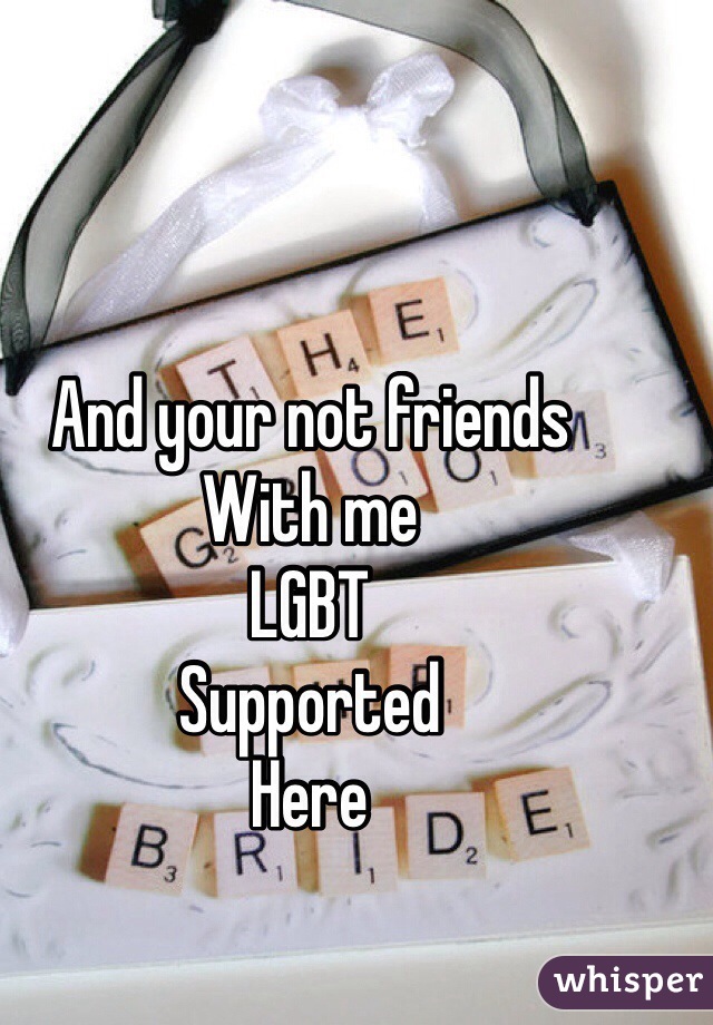 And your not friends 
With me
LGBT
Supported 
Here