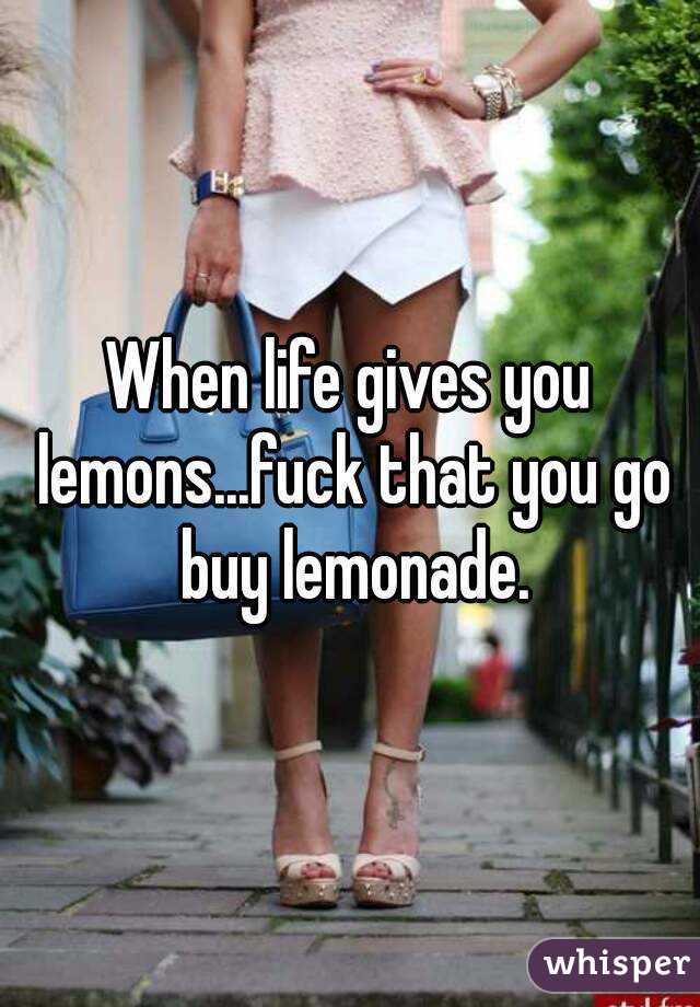 When life gives you lemons...fuck that you go buy lemonade.