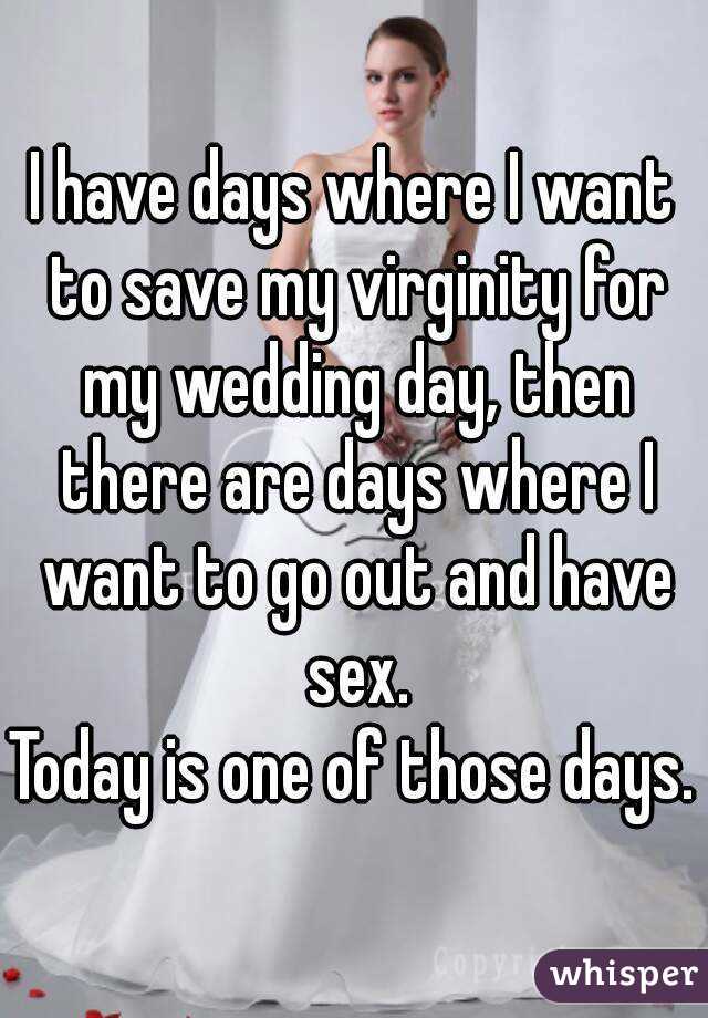 I have days where I want to save my virginity for my wedding day, then there are days where I want to go out and have sex.
Today is one of those days.