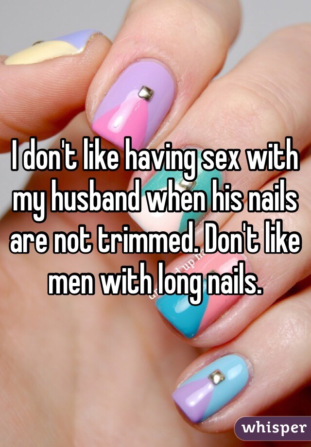 I don't like having sex with my husband when his nails are not trimmed. Don't like men with long nails. 