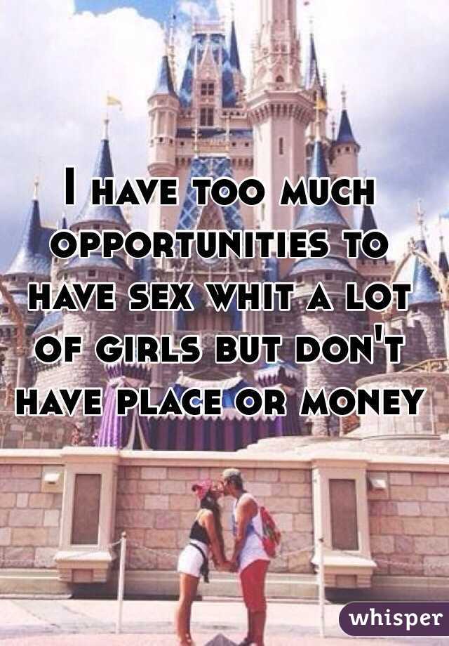 I have too much opportunities to have sex whit a lot of girls but don't have place or money