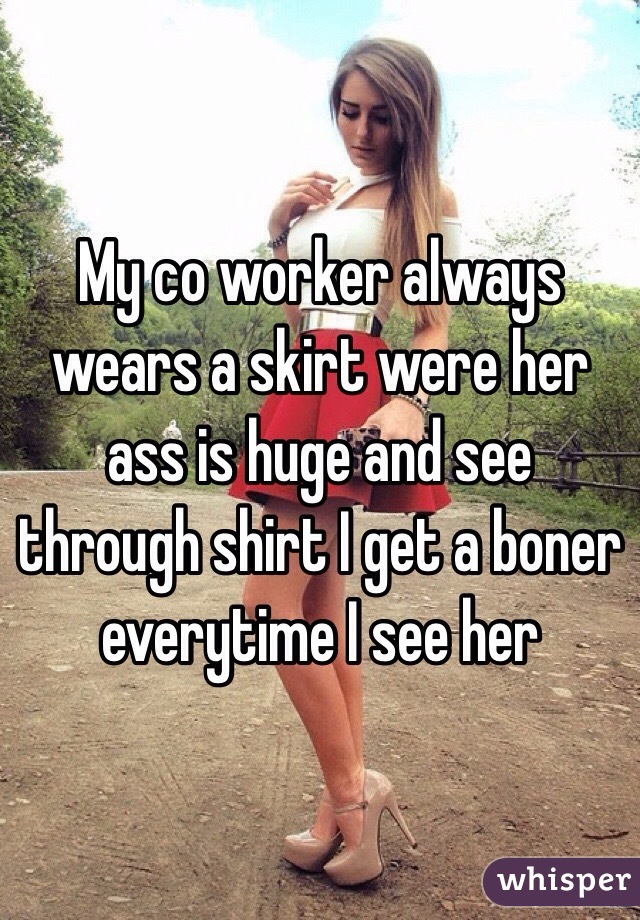 My co worker always wears a skirt were her ass is huge and see through shirt I get a boner everytime I see her