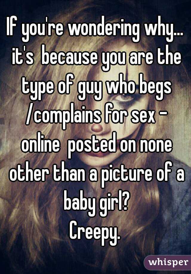 If you're wondering why... it's  because you are the type of guy who begs /complains for sex - online  posted on none other than a picture of a baby girl?
Creepy.