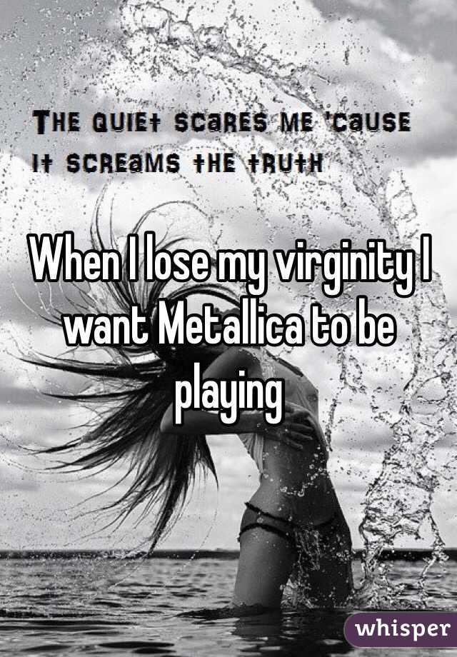 When I lose my virginity I want Metallica to be playing