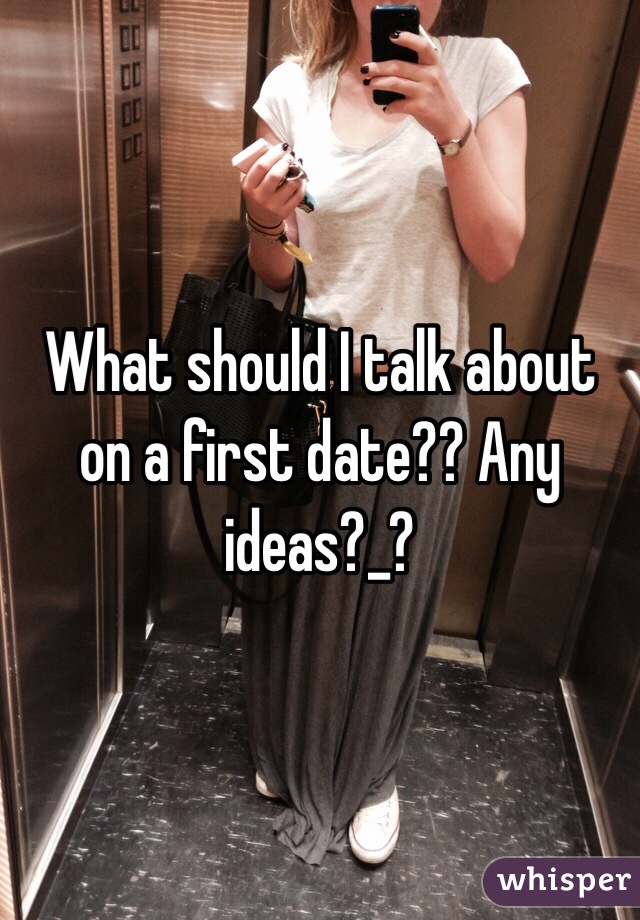 What should I talk about on a first date?? Any ideas?_? 