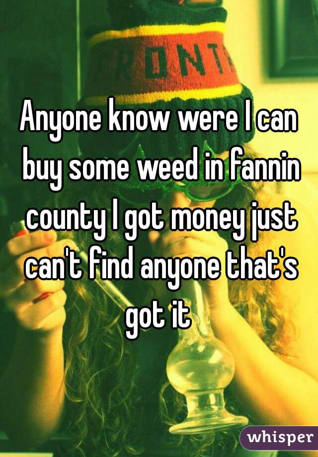 Anyone know were I can buy some weed in fannin county I got money just can't find anyone that's got it 