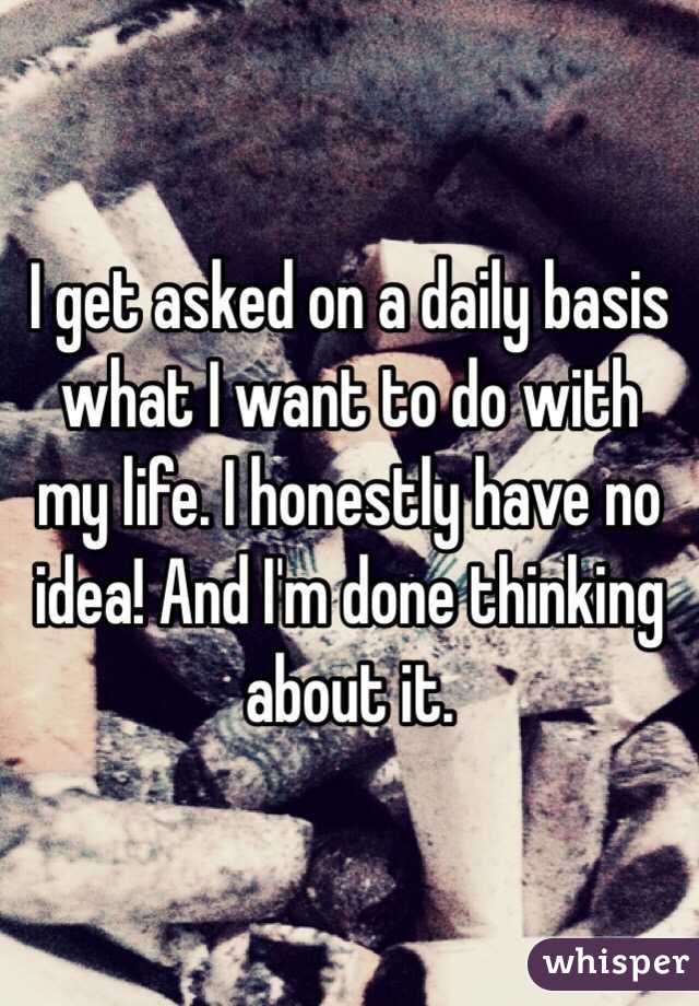 I get asked on a daily basis what I want to do with my life. I honestly have no idea! And I'm done thinking about it. 