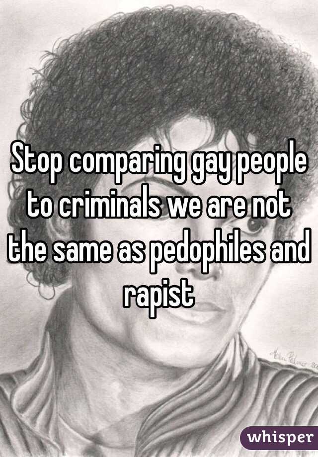 Stop comparing gay people to criminals we are not the same as pedophiles and rapist
