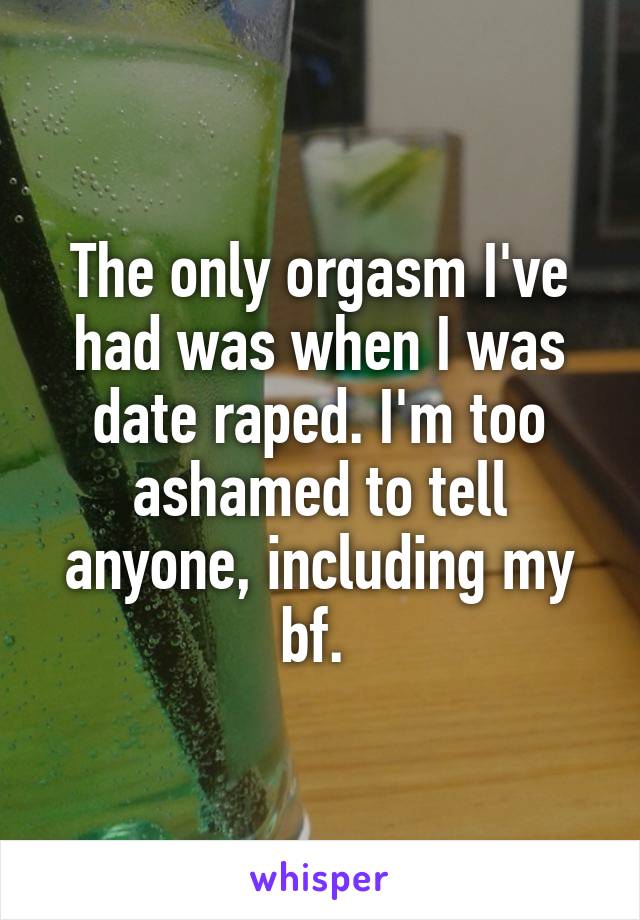 The only orgasm I've had was when I was date raped. I'm too ashamed to tell anyone, including my bf. 