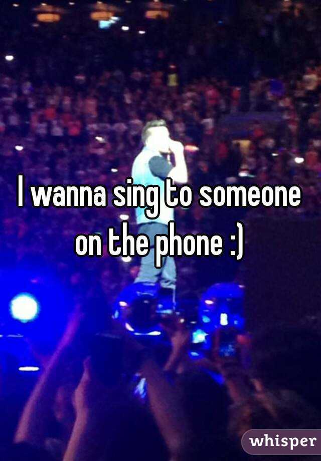 I wanna sing to someone on the phone :) 