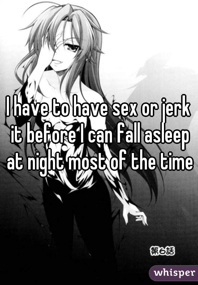 I have to have sex or jerk it before I can fall asleep at night most of the time