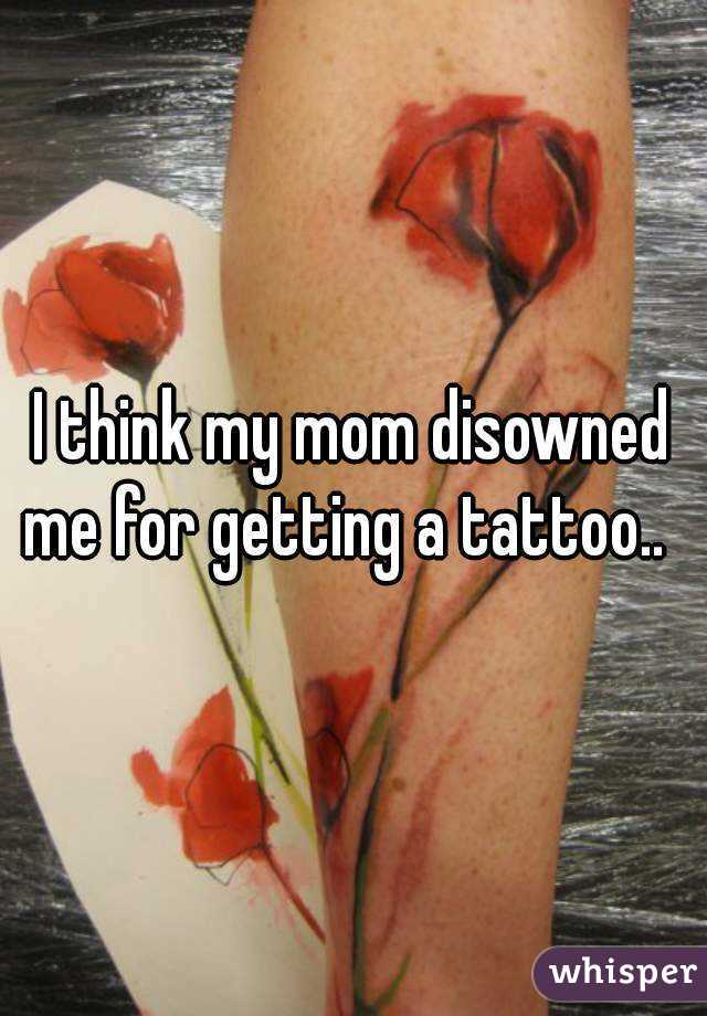 I think my mom disowned me for getting a tattoo..  