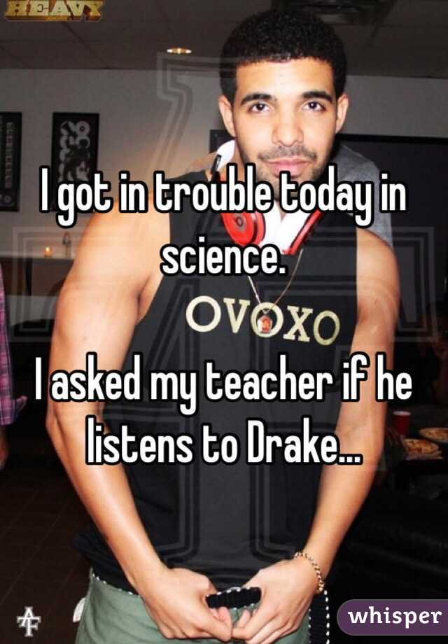I got in trouble today in science.

I asked my teacher if he listens to Drake...