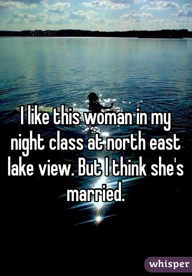 I like this woman in my night class at north east lake view. But I think she's married.