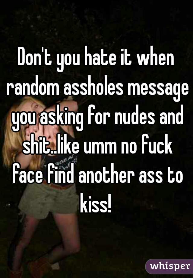 Don't you hate it when random assholes message you asking for nudes and shit..like umm no fuck face find another ass to kiss! 