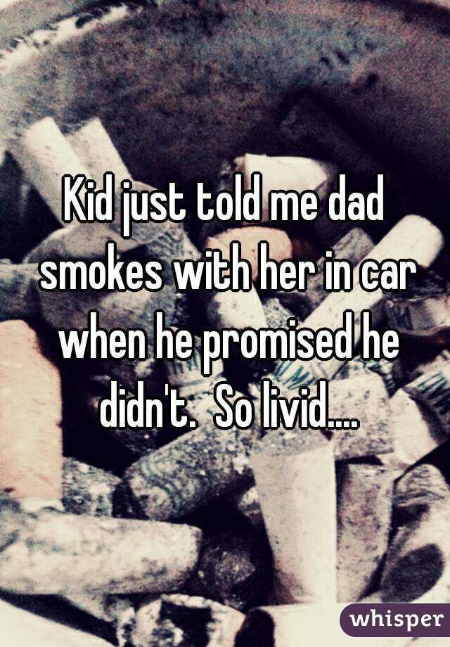 Kid just told me dad smokes with her in car when he promised he didn't.  So livid....