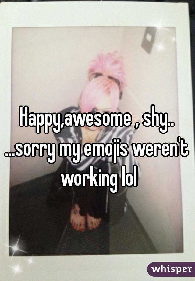 
Happy,awesome , shy..
...sorry my emojis weren't working lol