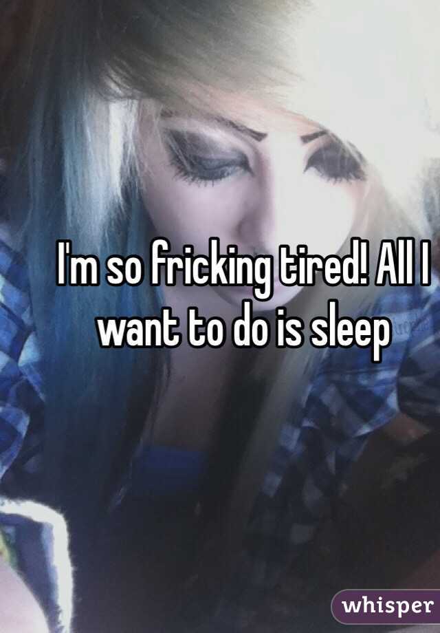 I'm so fricking tired! All I want to do is sleep