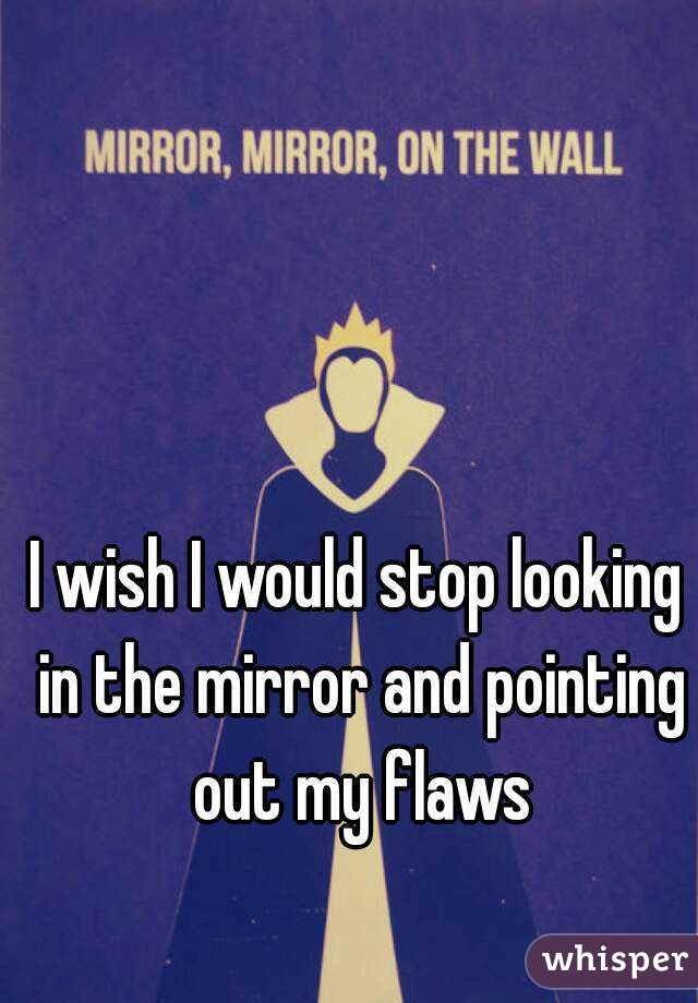 I wish I would stop looking in the mirror and pointing out my flaws