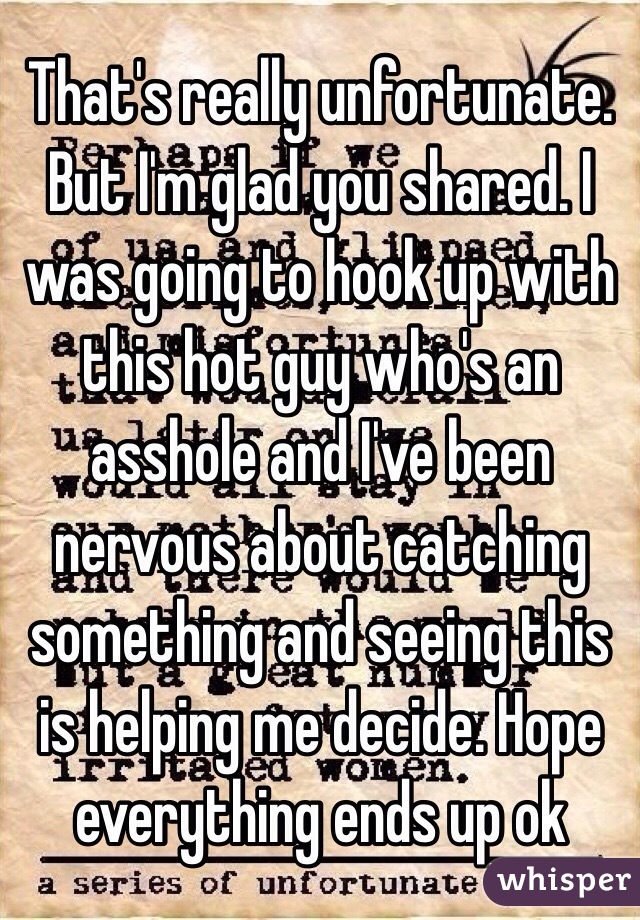 That's really unfortunate. But I'm glad you shared. I was going to hook up with this hot guy who's an asshole and I've been nervous about catching something and seeing this is helping me decide. Hope everything ends up ok