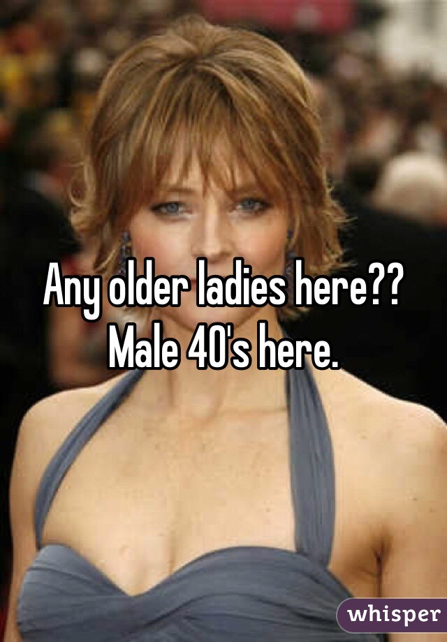 Any older ladies here?? Male 40's here. 